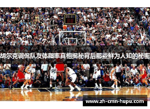 胡尔克调侃队友体脂率真相揭秘背后那些鲜为人知的秘密