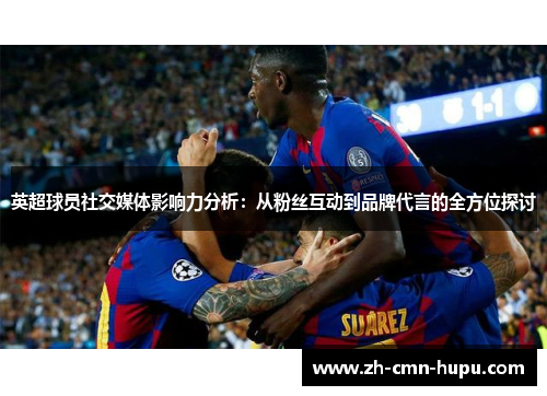 英超球员社交媒体影响力分析：从粉丝互动到品牌代言的全方位探讨