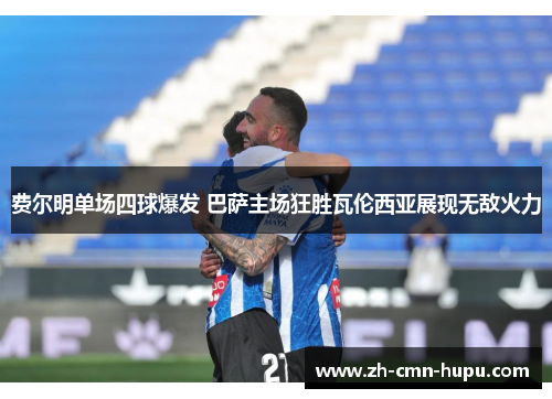 费尔明单场四球爆发 巴萨主场狂胜瓦伦西亚展现无敌火力