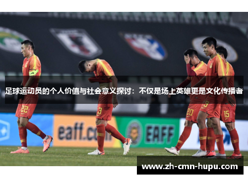 足球运动员的个人价值与社会意义探讨：不仅是场上英雄更是文化传播者