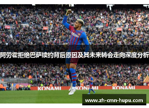 阿劳霍拒绝巴萨续约背后原因及其未来转会走向深度分析