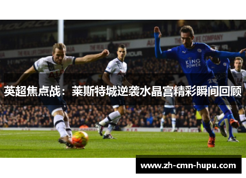 英超焦点战：莱斯特城逆袭水晶宫精彩瞬间回顾