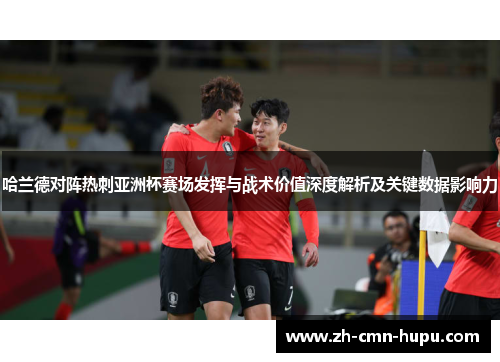 哈兰德对阵热刺亚洲杯赛场发挥与战术价值深度解析及关键数据影响力