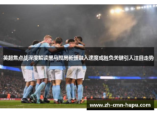 英超焦点战深度解读黑马搅局新援融入速度成胜负关键引人注目走势