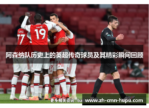 阿森纳队历史上的英超传奇球员及其精彩瞬间回顾