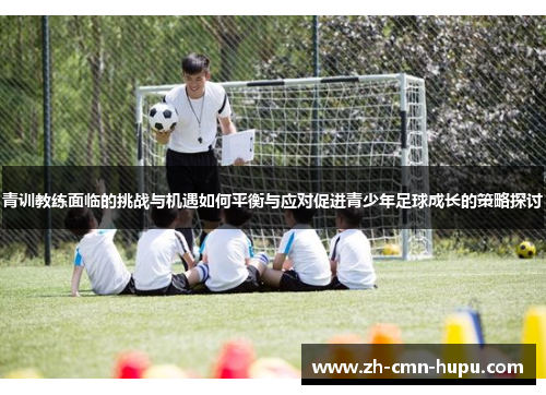 青训教练面临的挑战与机遇如何平衡与应对促进青少年足球成长的策略探讨