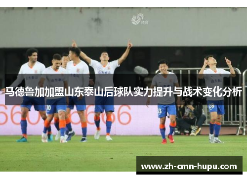 马德鲁加加盟山东泰山后球队实力提升与战术变化分析