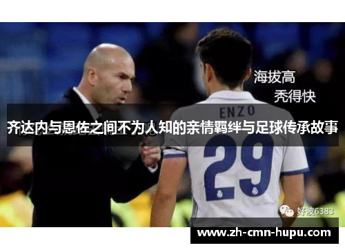 齐达内与恩佐之间不为人知的亲情羁绊与足球传承故事