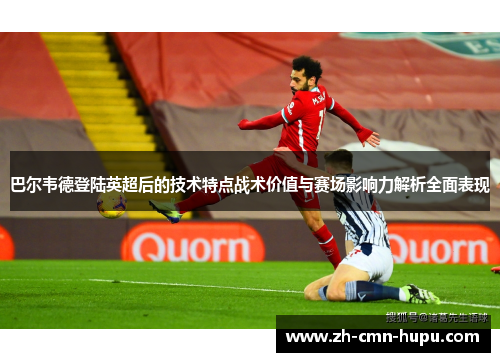 巴尔韦德登陆英超后的技术特点战术价值与赛场影响力解析全面表现