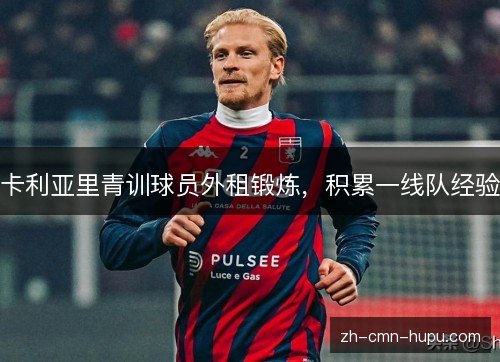 卡利亚里青训球员外租锻炼，积累一线队经验