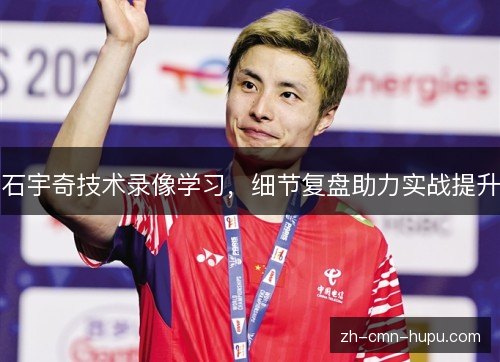 石宇奇技术录像学习，细节复盘助力实战提升